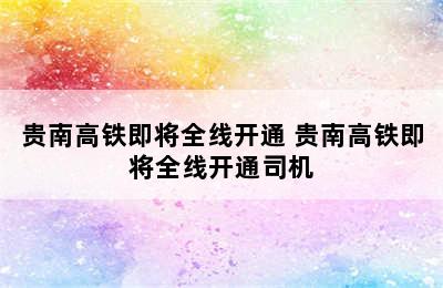 贵南高铁即将全线开通 贵南高铁即将全线开通司机